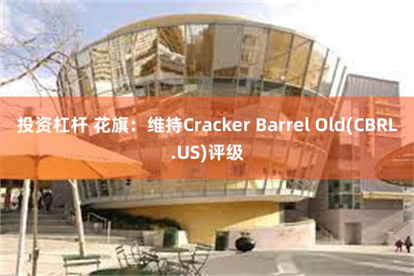 投资杠杆 花旗:维持Cracker Barrel Old(CBRL.US)评级