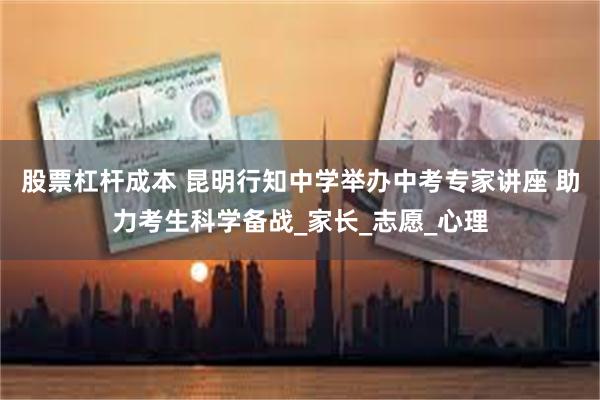 股票杠杆成本 昆明行知中学举办中考专家讲座 助力考生科学备战_家长_志愿_心理