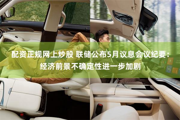 配资正规网上炒股 联储公布5月议息会议纪要:经济前景不确定性进一步加剧
