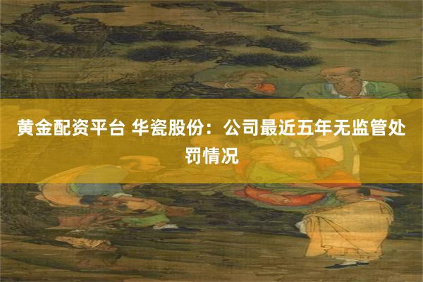 黄金配资平台 华瓷股份:公司最近五年无监管处罚情况