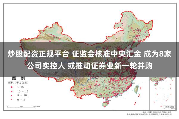 炒股配资正规平台 证监会核准中央汇金 成为8家公司实控人 或推动证券业新一轮并购