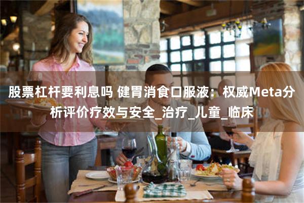 股票杠杆要利息吗 健胃消食口服液:权威Meta分析评价疗效与安全_治疗_儿童_临床
