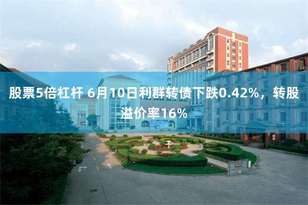 股票5倍杠杆 6月10日利群转债下跌0.42%,转股溢价率16%