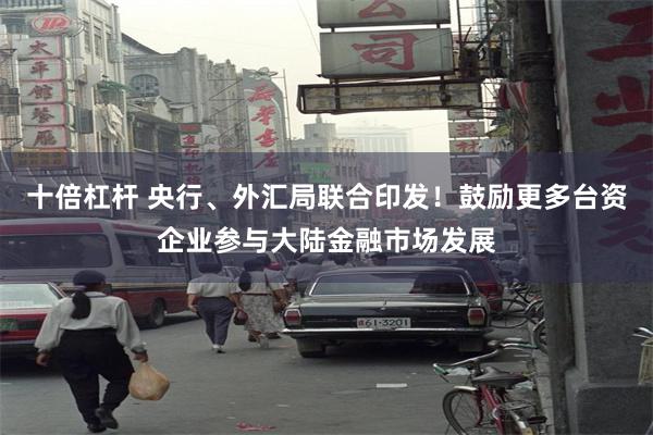 十倍杠杆 央行、外汇局联合印发!鼓励更多台资企业参与大陆金融市场发展