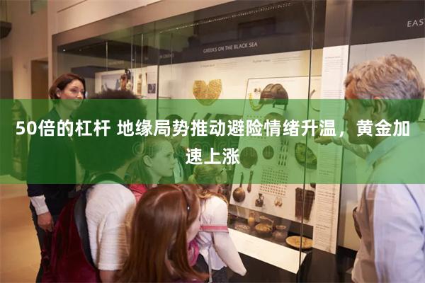 50倍的杠杆 地缘局势推动避险情绪升温,黄金加速上涨