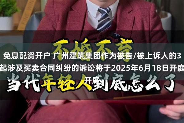 免息配资开户 广州建筑集团作为被告/被上诉人的3起涉及买卖合同纠纷的诉讼将于2025年6月18日开庭