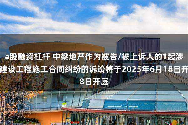 a股融资杠杆 中梁地产作为被告/被上诉人的1起涉及建设工程施工合同纠纷的诉讼将于2025年6月18日开庭