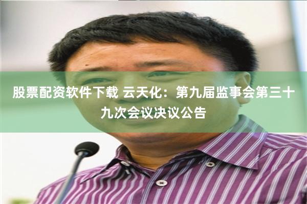 股票配资软件下载 云天化：第九届监事会第三十九次会议决议公告