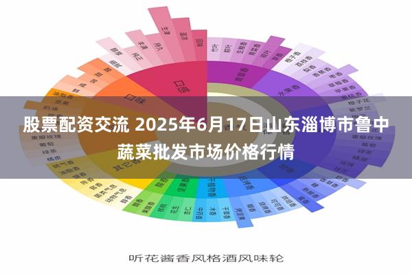 股票配资交流 2025年6月17日山东淄博市鲁中蔬菜批发市场价格行情