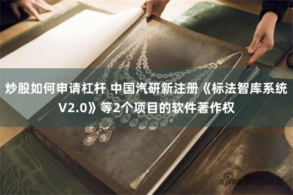炒股如何申请杠杆 中国汽研新注册《标法智库系统V2.0》等2个项目的软件著作权