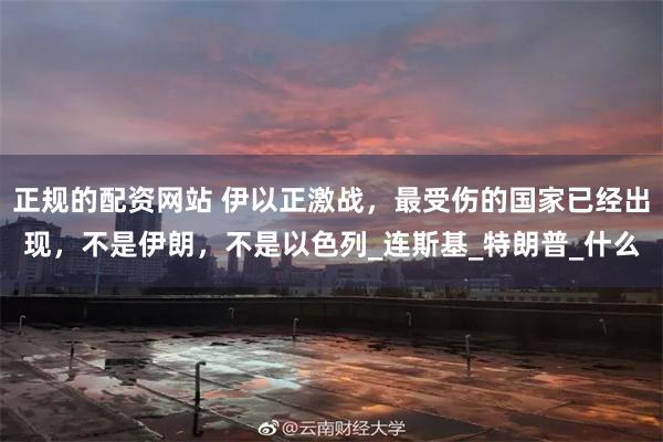 正规的配资网站 伊以正激战,最受伤的国家已经出现,不是伊朗,不是以色列_连斯基_特朗普_什么