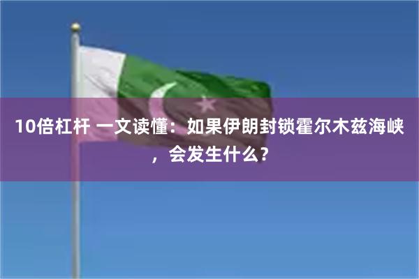 10倍杠杆 一文读懂:如果伊朗封锁霍尔木兹海峡,会发生什么?