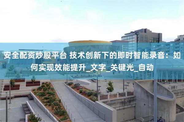 安全配资炒股平台 技术创新下的即时智能录音:如何实现效能提升_文字_关键光_自动