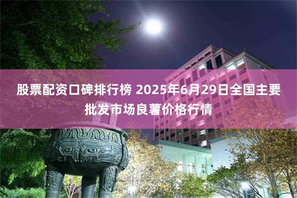 股票配资口碑排行榜 2025年6月29日全国主要批发市场良薯价格行情